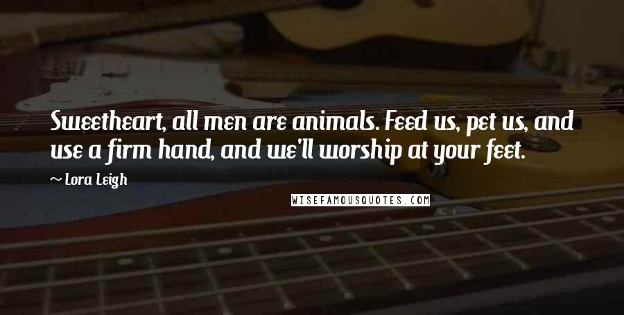 Lora Leigh Quotes: Sweetheart, all men are animals. Feed us, pet us, and use a firm hand, and we'll worship at your feet.