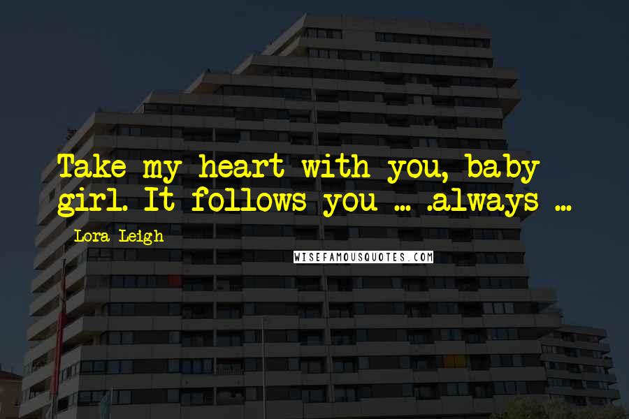 Lora Leigh Quotes: Take my heart with you, baby girl. It follows you ... .always ...