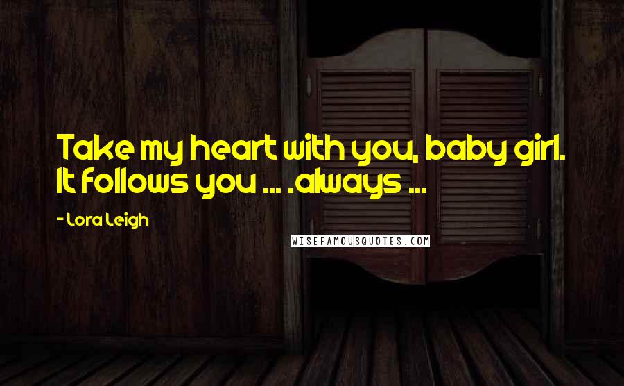 Lora Leigh Quotes: Take my heart with you, baby girl. It follows you ... .always ...