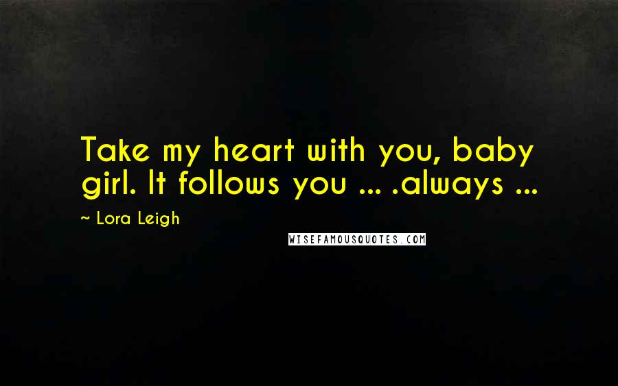 Lora Leigh Quotes: Take my heart with you, baby girl. It follows you ... .always ...