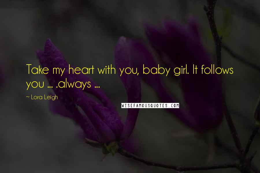 Lora Leigh Quotes: Take my heart with you, baby girl. It follows you ... .always ...