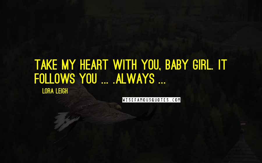 Lora Leigh Quotes: Take my heart with you, baby girl. It follows you ... .always ...