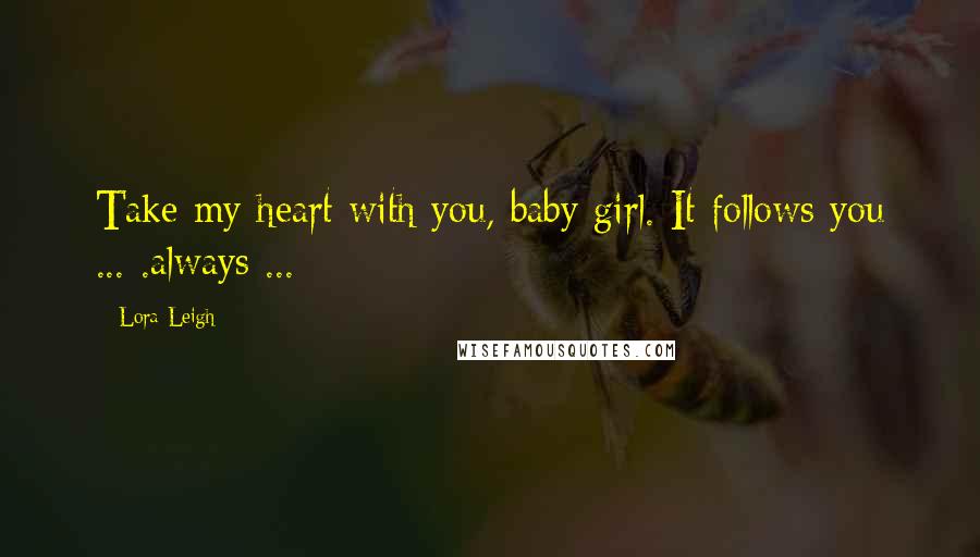 Lora Leigh Quotes: Take my heart with you, baby girl. It follows you ... .always ...