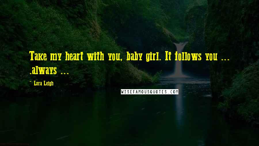 Lora Leigh Quotes: Take my heart with you, baby girl. It follows you ... .always ...