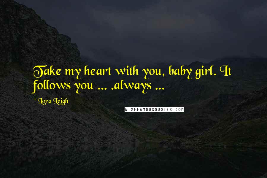 Lora Leigh Quotes: Take my heart with you, baby girl. It follows you ... .always ...