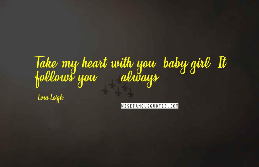 Lora Leigh Quotes: Take my heart with you, baby girl. It follows you ... .always ...