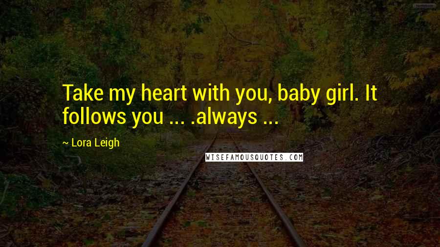 Lora Leigh Quotes: Take my heart with you, baby girl. It follows you ... .always ...