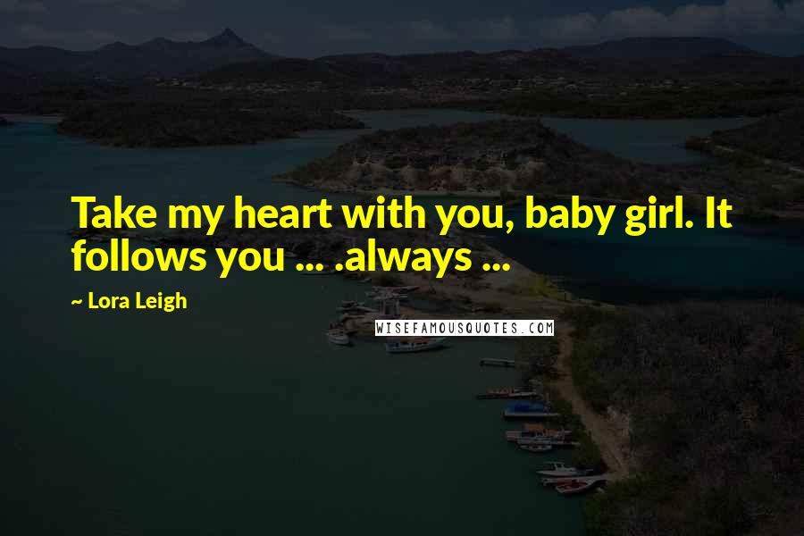 Lora Leigh Quotes: Take my heart with you, baby girl. It follows you ... .always ...