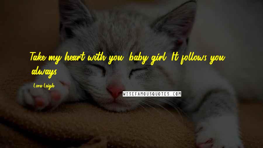 Lora Leigh Quotes: Take my heart with you, baby girl. It follows you ... .always ...