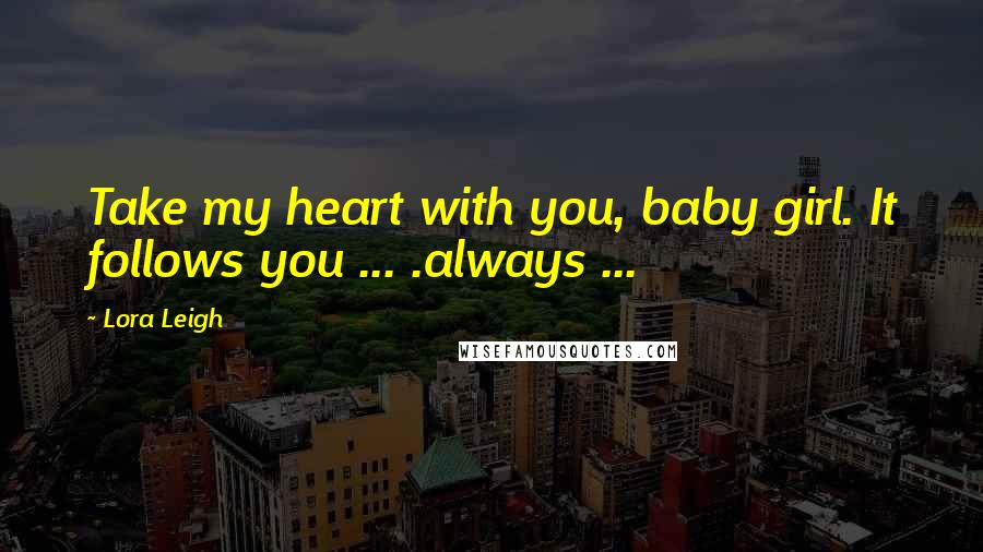 Lora Leigh Quotes: Take my heart with you, baby girl. It follows you ... .always ...