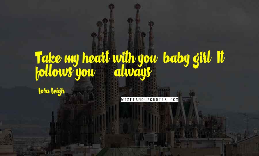 Lora Leigh Quotes: Take my heart with you, baby girl. It follows you ... .always ...