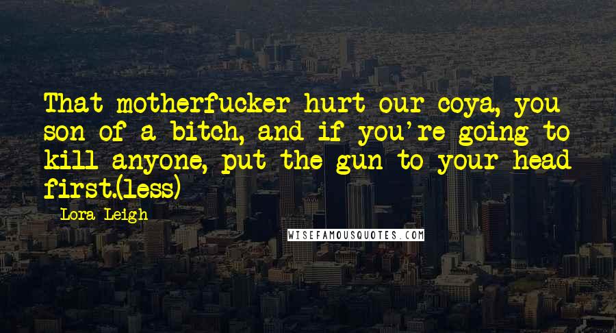 Lora Leigh Quotes: That motherfucker hurt our coya, you son of a bitch, and if you're going to kill anyone, put the gun to your head first.(less)