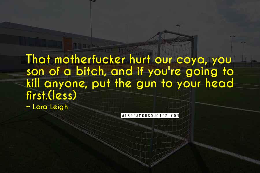 Lora Leigh Quotes: That motherfucker hurt our coya, you son of a bitch, and if you're going to kill anyone, put the gun to your head first.(less)