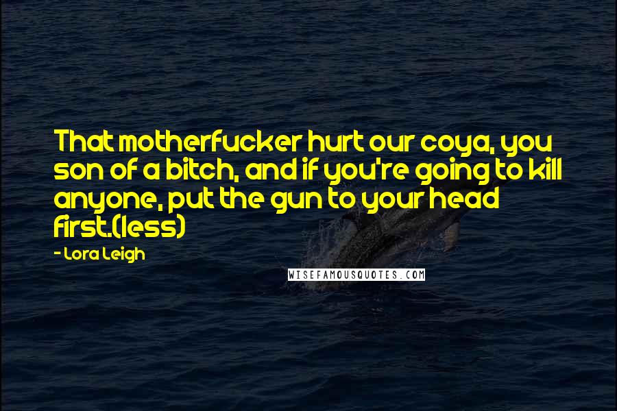 Lora Leigh Quotes: That motherfucker hurt our coya, you son of a bitch, and if you're going to kill anyone, put the gun to your head first.(less)
