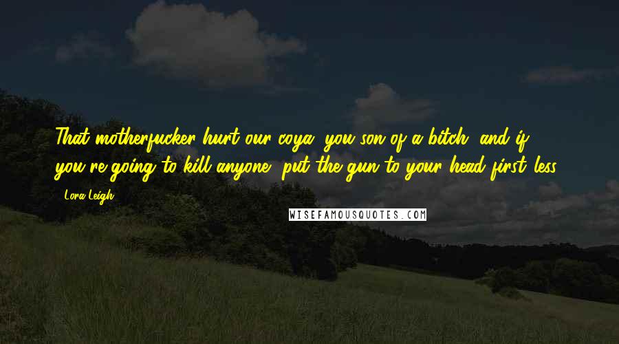 Lora Leigh Quotes: That motherfucker hurt our coya, you son of a bitch, and if you're going to kill anyone, put the gun to your head first.(less)