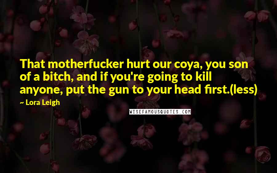 Lora Leigh Quotes: That motherfucker hurt our coya, you son of a bitch, and if you're going to kill anyone, put the gun to your head first.(less)