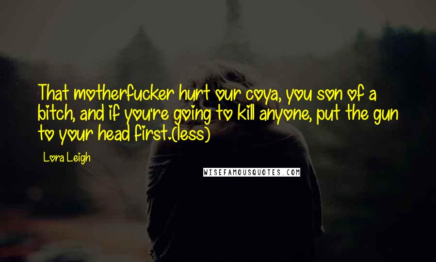 Lora Leigh Quotes: That motherfucker hurt our coya, you son of a bitch, and if you're going to kill anyone, put the gun to your head first.(less)