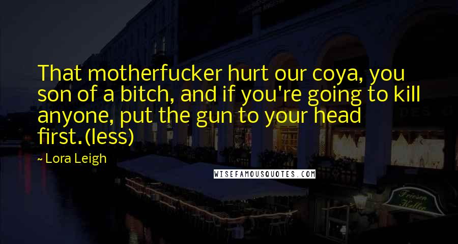 Lora Leigh Quotes: That motherfucker hurt our coya, you son of a bitch, and if you're going to kill anyone, put the gun to your head first.(less)