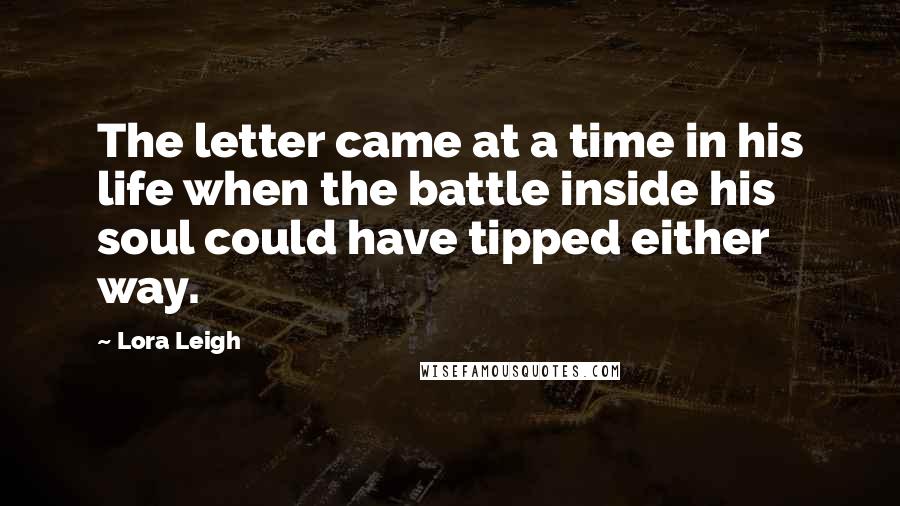 Lora Leigh Quotes: The letter came at a time in his life when the battle inside his soul could have tipped either way.