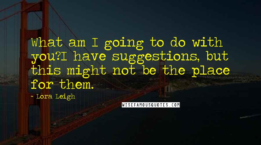 Lora Leigh Quotes: What am I going to do with you?I have suggestions, but this might not be the place for them.