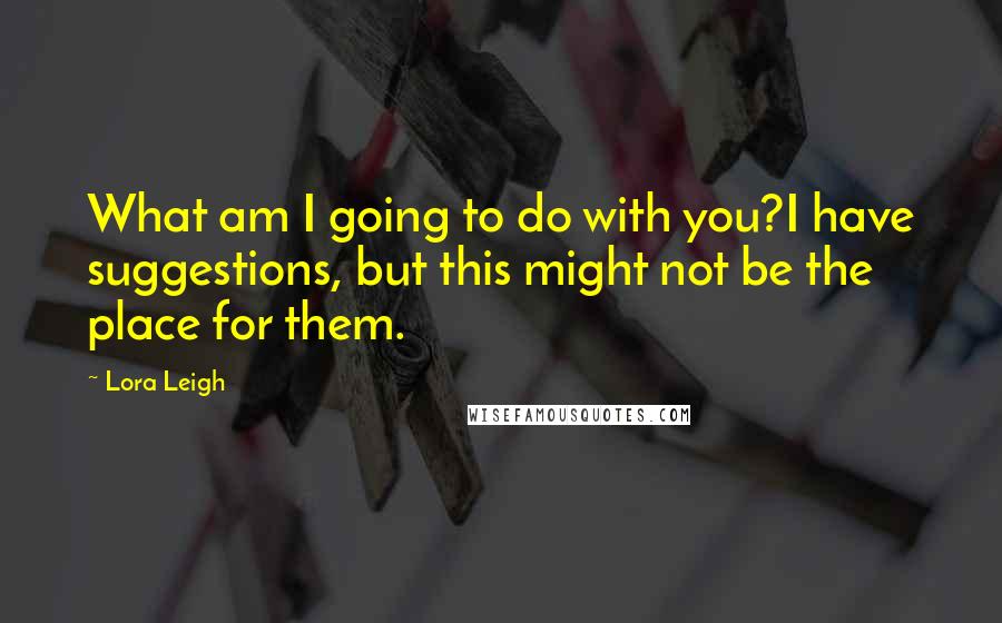 Lora Leigh Quotes: What am I going to do with you?I have suggestions, but this might not be the place for them.