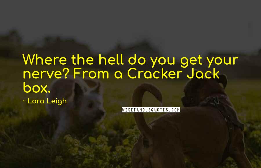 Lora Leigh Quotes: Where the hell do you get your nerve? From a Cracker Jack box.