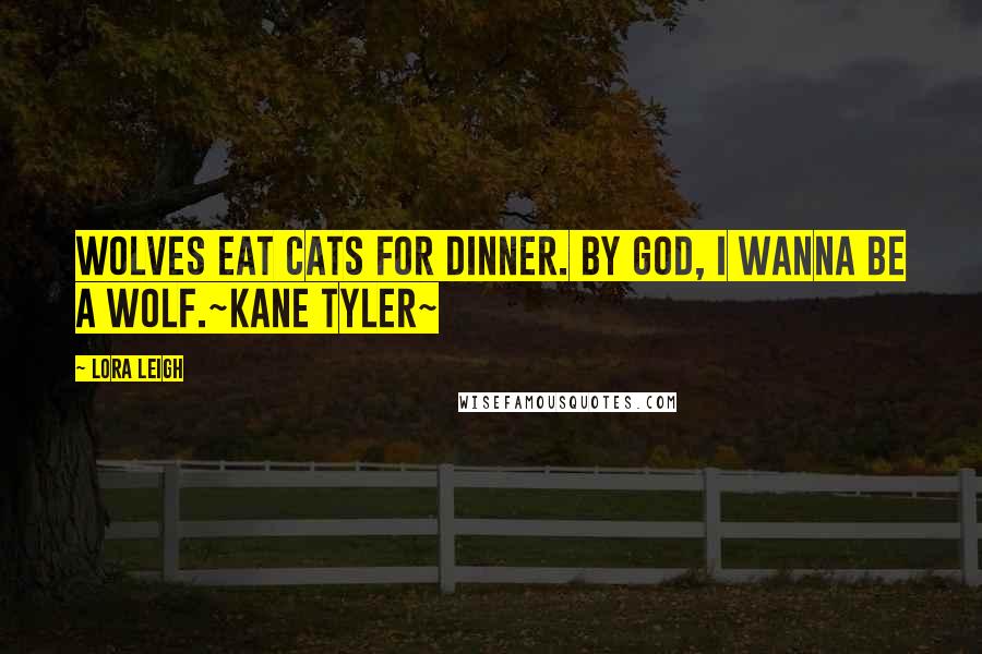 Lora Leigh Quotes: Wolves eat cats for dinner. By God, I wanna be a wolf.~Kane Tyler~