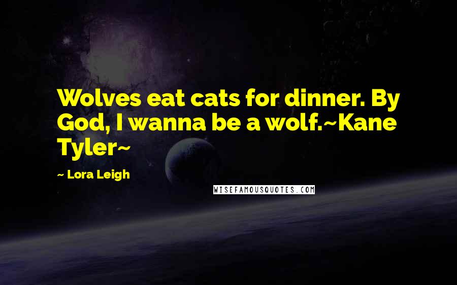 Lora Leigh Quotes: Wolves eat cats for dinner. By God, I wanna be a wolf.~Kane Tyler~