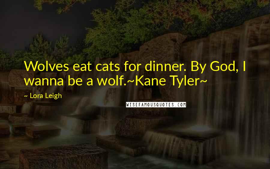 Lora Leigh Quotes: Wolves eat cats for dinner. By God, I wanna be a wolf.~Kane Tyler~