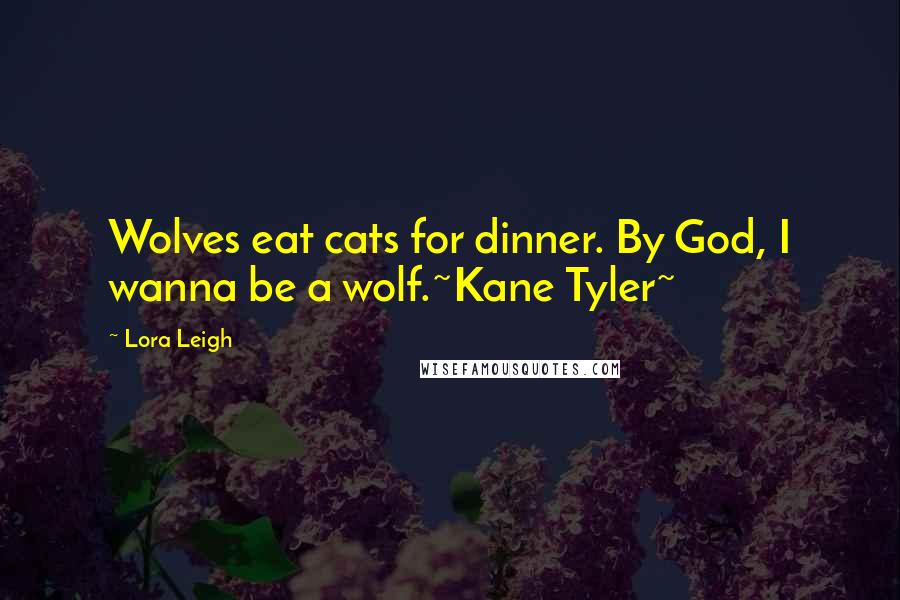 Lora Leigh Quotes: Wolves eat cats for dinner. By God, I wanna be a wolf.~Kane Tyler~