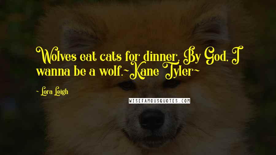 Lora Leigh Quotes: Wolves eat cats for dinner. By God, I wanna be a wolf.~Kane Tyler~