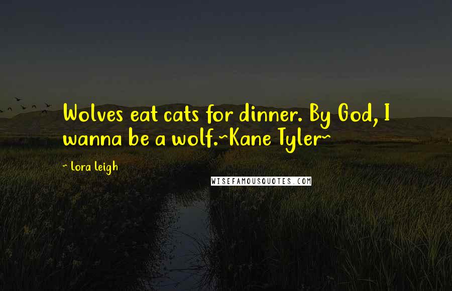 Lora Leigh Quotes: Wolves eat cats for dinner. By God, I wanna be a wolf.~Kane Tyler~