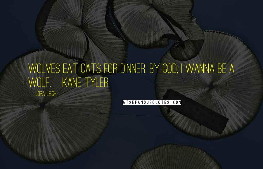 Lora Leigh Quotes: Wolves eat cats for dinner. By God, I wanna be a wolf.~Kane Tyler~