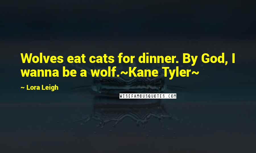 Lora Leigh Quotes: Wolves eat cats for dinner. By God, I wanna be a wolf.~Kane Tyler~