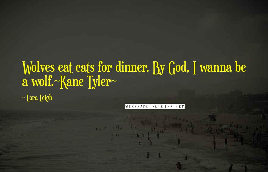 Lora Leigh Quotes: Wolves eat cats for dinner. By God, I wanna be a wolf.~Kane Tyler~