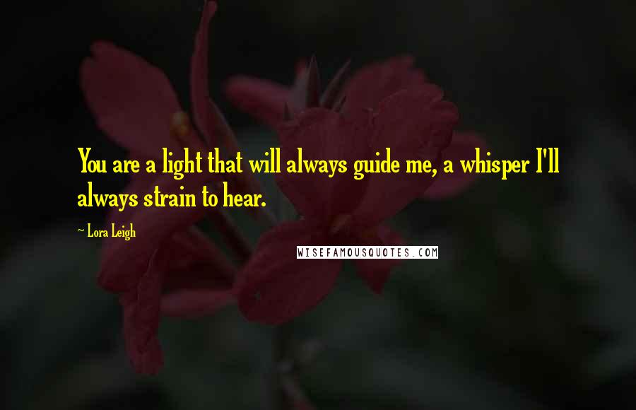 Lora Leigh Quotes: You are a light that will always guide me, a whisper I'll always strain to hear.