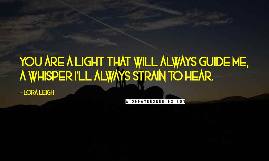 Lora Leigh Quotes: You are a light that will always guide me, a whisper I'll always strain to hear.