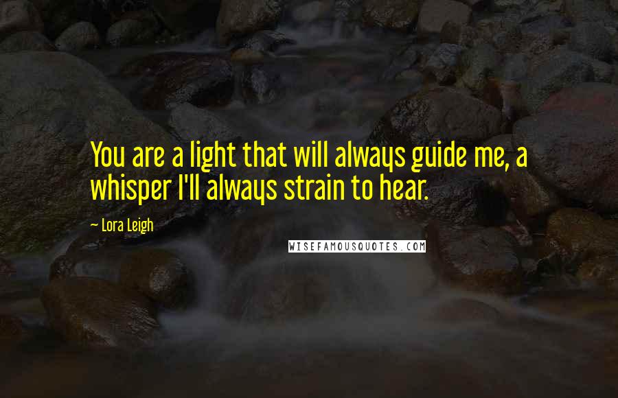 Lora Leigh Quotes: You are a light that will always guide me, a whisper I'll always strain to hear.