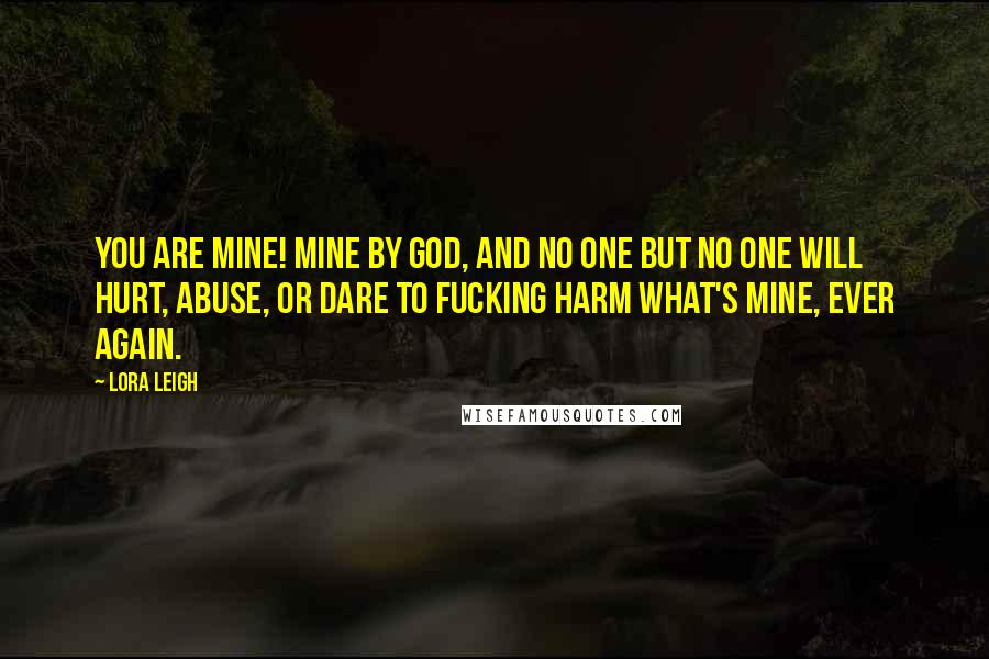 Lora Leigh Quotes: You are mine! Mine by God, and no one but no one will hurt, abuse, or dare to fucking harm what's mine, ever again.