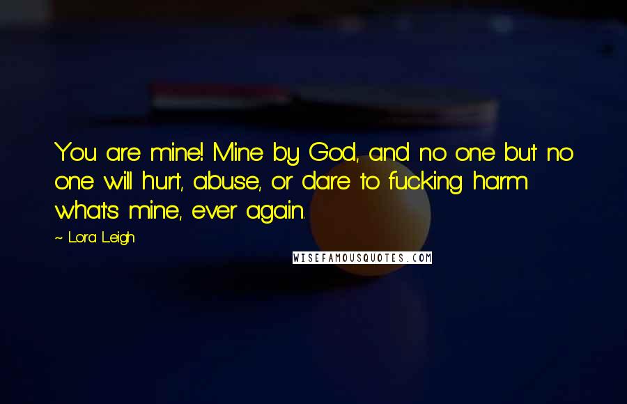 Lora Leigh Quotes: You are mine! Mine by God, and no one but no one will hurt, abuse, or dare to fucking harm what's mine, ever again.