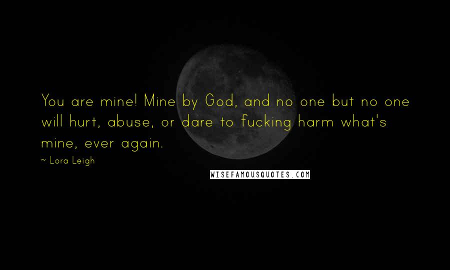 Lora Leigh Quotes: You are mine! Mine by God, and no one but no one will hurt, abuse, or dare to fucking harm what's mine, ever again.