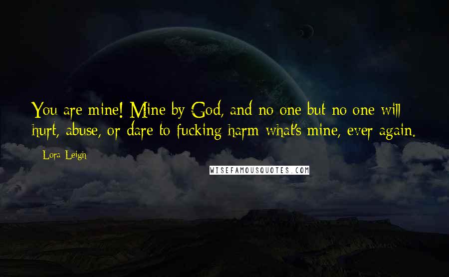 Lora Leigh Quotes: You are mine! Mine by God, and no one but no one will hurt, abuse, or dare to fucking harm what's mine, ever again.