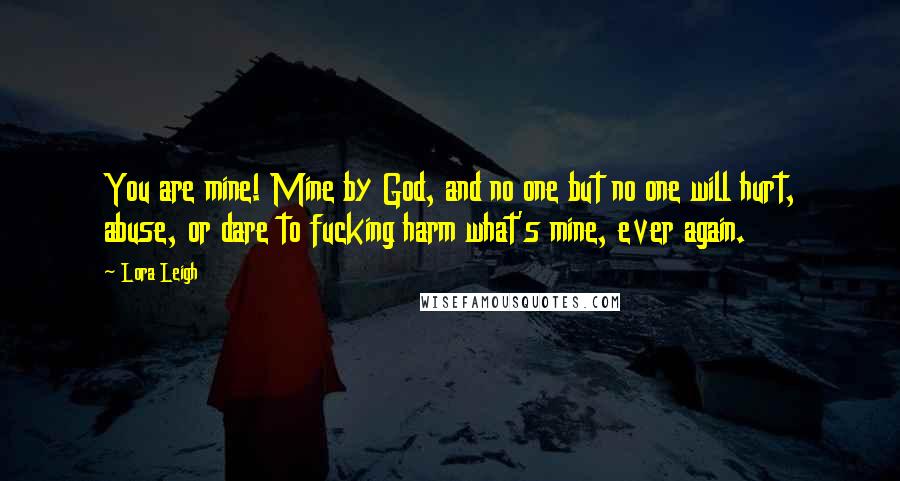 Lora Leigh Quotes: You are mine! Mine by God, and no one but no one will hurt, abuse, or dare to fucking harm what's mine, ever again.