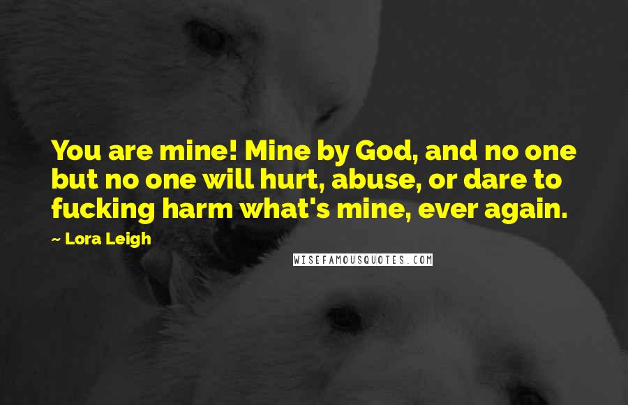 Lora Leigh Quotes: You are mine! Mine by God, and no one but no one will hurt, abuse, or dare to fucking harm what's mine, ever again.