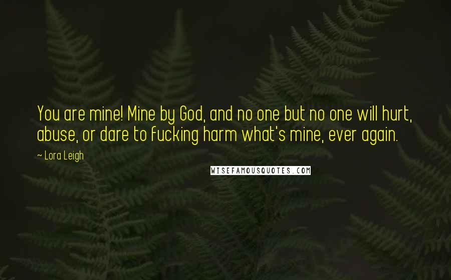 Lora Leigh Quotes: You are mine! Mine by God, and no one but no one will hurt, abuse, or dare to fucking harm what's mine, ever again.
