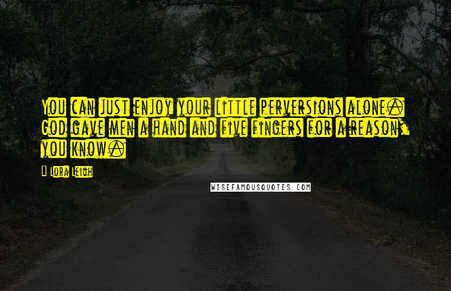 Lora Leigh Quotes: You can just enjoy your little perversions alone. God gave men a hand and five fingers for a reason, you know.