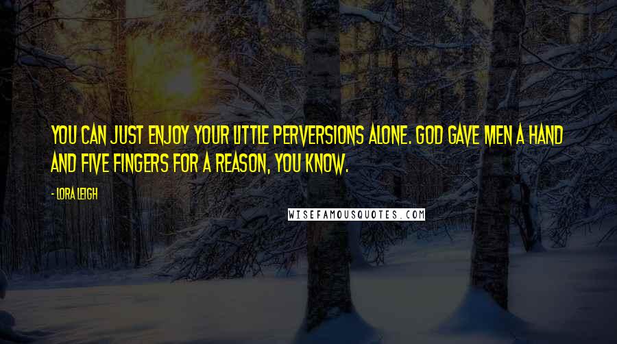 Lora Leigh Quotes: You can just enjoy your little perversions alone. God gave men a hand and five fingers for a reason, you know.