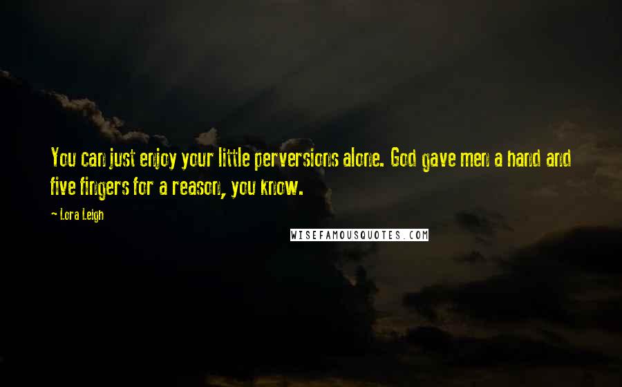 Lora Leigh Quotes: You can just enjoy your little perversions alone. God gave men a hand and five fingers for a reason, you know.