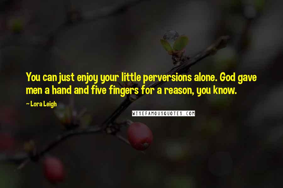 Lora Leigh Quotes: You can just enjoy your little perversions alone. God gave men a hand and five fingers for a reason, you know.