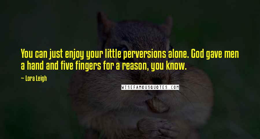 Lora Leigh Quotes: You can just enjoy your little perversions alone. God gave men a hand and five fingers for a reason, you know.